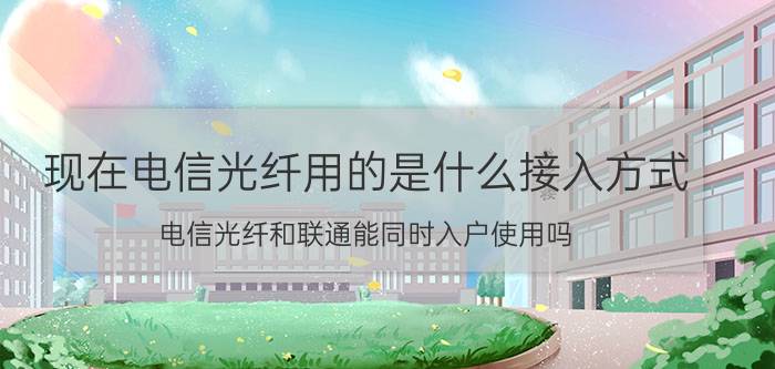 现在电信光纤用的是什么接入方式 电信光纤和联通能同时入户使用吗？